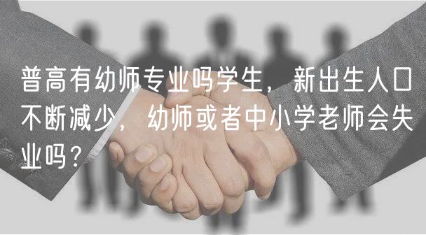 普高有幼師專業(yè)嗎學(xué)生，新出生人口不斷減少，幼師或者中小學(xué)老師會(huì)失業(yè)嗎？