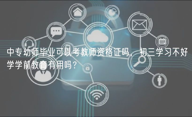 中專幼師畢業(yè)可以考教師資格證嗎，初三學(xué)習(xí)不好學(xué)學(xué)前教育有用嗎？