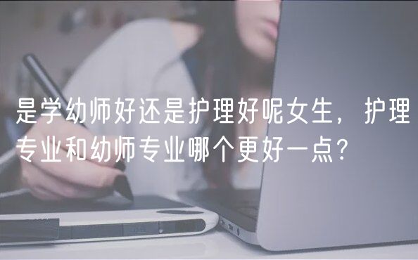 是學(xué)幼師好還是護(hù)理好呢女生，護(hù)理專業(yè)和幼師專業(yè)哪個更好一點(diǎn)？