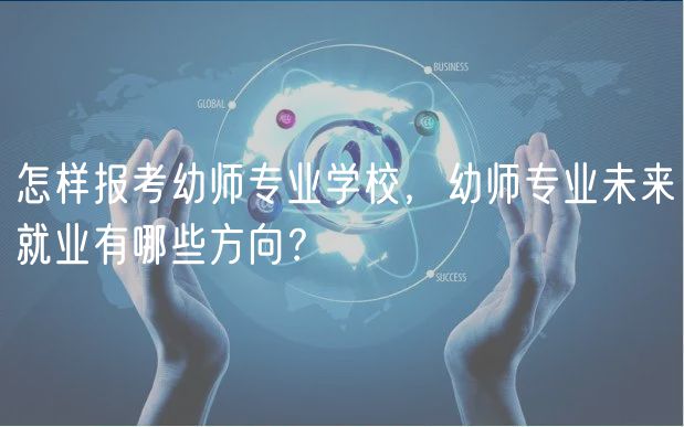 怎樣報考幼師專業(yè)學(xué)校，幼師專業(yè)未來就業(yè)有哪些方向？