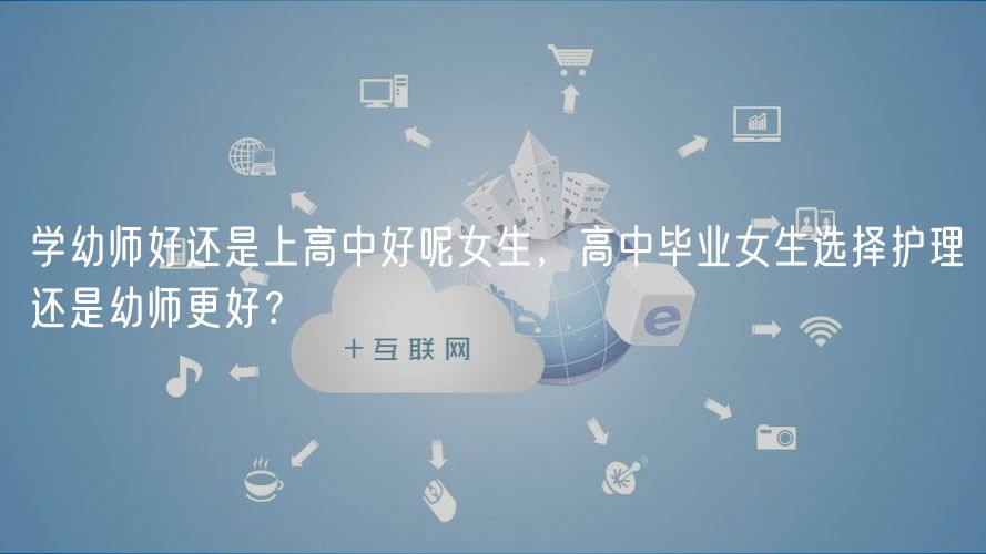 學幼師好還是上高中好呢女生，高中畢業(yè)女生選擇護理還是幼師更好？