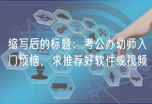 縮寫后的標(biāo)題：考公辦幼師入門煩惱，求推薦好軟件或視頻