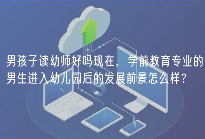 男孩子讀幼師好嗎現(xiàn)在，學(xué)前教育專業(yè)的男生進(jìn)入幼兒園后的發(fā)展前景怎么樣？