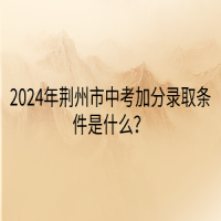 2024年荊州市中考加分錄取條件是什么？