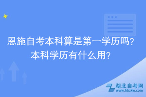 恩施自考本科算是第一學(xué)歷嗎？本科學(xué)歷有什么用？