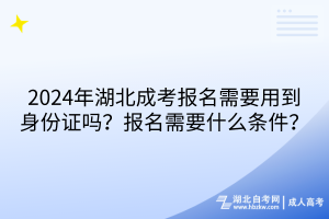 2024年湖北成考報名需要用到身份證嗎？報名需要什么條件？