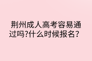 荊州成人高考容易通過嗎?什么時(shí)候報(bào)名？