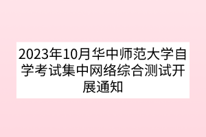 2023年10月華中師范大學自學考試集中網(wǎng)絡(luò)綜合測試開展通知