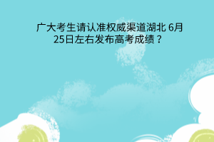 湖北6月25日左右發(fā)布高考成績廣大考生請認準權威渠道