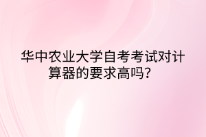 華中農(nóng)業(yè)大學(xué)自考考試對計算器的要求高嗎？