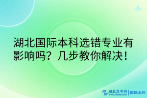 湖北國際本科選錯專業(yè)有影響嗎？幾步教你解決！