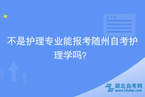 不是護(hù)理專業(yè)能報(bào)考隨州自考護(hù)理學(xué)嗎？