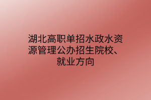 湖北高職單招水政水資源管理專業(yè)公辦招生院校、就業(yè)方向
