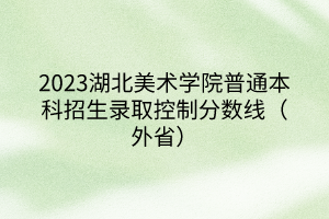 2023湖北美術(shù)學(xué)院普通本科招生錄取控制分數(shù)線（外?。?></a></div>
								<div   id=