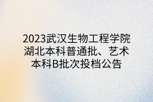 2023武漢生物工程學院湖北本科普通批、藝術本科B批次投檔公告