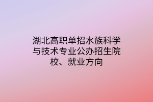 湖北高職單招水族科學(xué)與技術(shù)專業(yè)公辦招生院校、就業(yè)方向