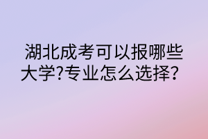 湖北成考可以報哪些大學(xué)?專業(yè)怎么選擇？