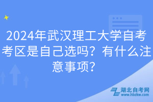 2024年武漢理工大學(xué)自考考區(qū)是自己選嗎？有什么注意事項(xiàng)？