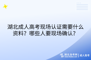 湖北成人高考現(xiàn)場認(rèn)證需要什么資料？哪些人要現(xiàn)場確認(rèn)？