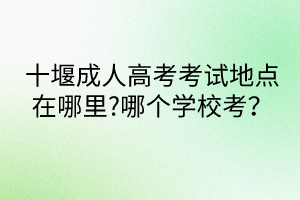 十堰成人高考考試地點(diǎn)在哪里?哪個(gè)學(xué)?？?？