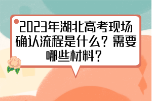 2023年湖北高考現(xiàn)場(chǎng)確認(rèn)流程是什么？需要哪些材料？