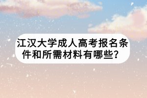 江漢大學成人高考報名條件和所需材料有哪些？