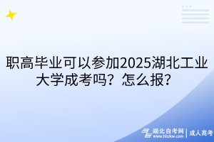 職高畢業(yè)可以參加2025湖北工業(yè)大學(xué)成考嗎？怎么報？
