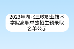 2023年湖北三峽職業(yè)技術學院高職單獨招生預錄取名單公示