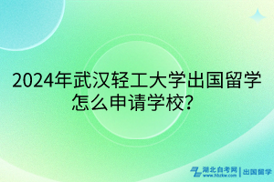 2024年武漢輕工大學(xué)出國留學(xué)怎么申請(qǐng)學(xué)校？