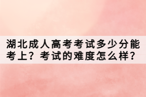 湖北成人高考考試多少分能考上？考試的難度怎么樣？