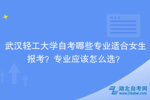 武漢輕工大學(xué)自考哪些專業(yè)適合女生報(bào)考？專業(yè)應(yīng)該怎么選？