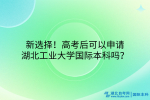 新選擇！高考后可以申請湖北工業(yè)大學(xué)國際本科嗎？
