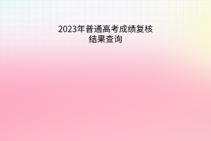 2023年普通高考成績復核結果查詢