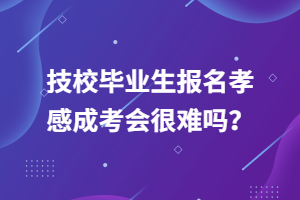 技校畢業(yè)生報(bào)名孝感成考會(huì)很難嗎？
