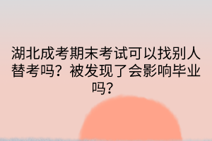 湖北成考期末考試可以找別人替考嗎？被發(fā)現(xiàn)了會影響畢業(yè)嗎？