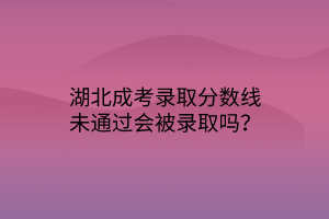 湖北成考錄取分?jǐn)?shù)線(xiàn)未通過(guò)會(huì)被錄取嗎？
