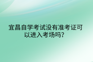宜昌自學(xué)考試沒有準考證可以進入考場嗎？
