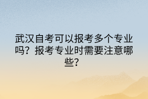 武漢自考可以報(bào)考多個(gè)專業(yè)嗎？報(bào)考專業(yè)時(shí)需要注意哪些？