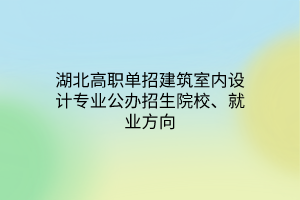 湖北高職單招建筑室內(nèi)設(shè)計(jì)專業(yè)公辦招生院校、就業(yè)方向