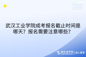 武漢工業(yè)學(xué)院成考報(bào)名截止時(shí)間是哪天？報(bào)名需要注意哪些？
