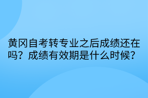 黃岡自考轉專業(yè)之后成績還在嗎？成績有效期是什么時候？
