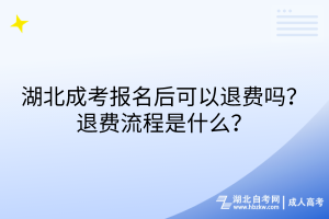 湖北成考報名后可以退費嗎？退費流程是什么？