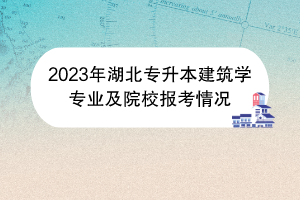 2023年湖北專(zhuān)升本建筑學(xué)專(zhuān)業(yè)及院校報(bào)考情況