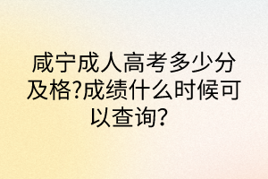 咸寧成人高考多少分及格?成績什么時候可以查詢？