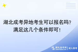 湖北成考異地考生可以報名嗎？滿足這幾個條件即可！