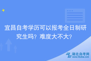 宜昌自考學(xué)歷可以報(bào)考全日制研究生嗎？難度大不大？