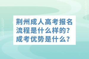 荊州成人高考報名流程是什么樣的？成考優(yōu)勢是什么？