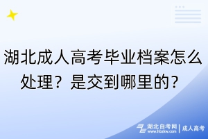 湖北成人高考畢業(yè)檔案怎么處理？是交到哪里的？