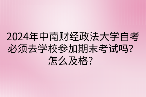 2024年中南財經(jīng)政法大學自考必須去學校參加期末考試嗎？怎么及格？
