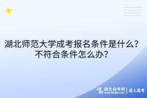 湖北師范大學(xué)成考報(bào)名條件是什么？不符合條件怎么辦？